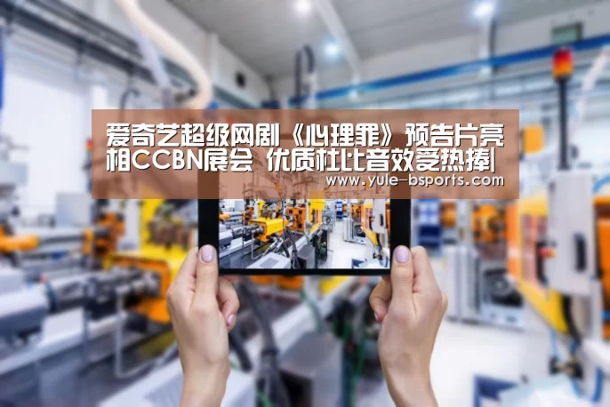 爱奇艺超级网剧《心理罪》预告片亮相CCBN展会 优质杜比音效受热捧|Bsports官网App下载(图1) b体育官网下载